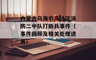 内蒙古乌海市乌达区消防二中队打新兵事件（事件回顾及相关处理进展）