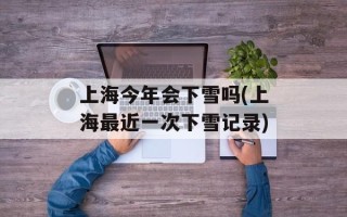 上海今年会下雪吗(上海最近一次下雪记录)