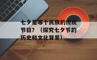 七夕是哪个民族的传统节日？（探究七夕节的历史和文化背景）
