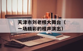 天津市刘老根大舞台（一场精彩的相声演出）