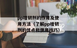 pp增韧剂的作用及使用方法（了解pp增韧剂的优点和使用技巧）