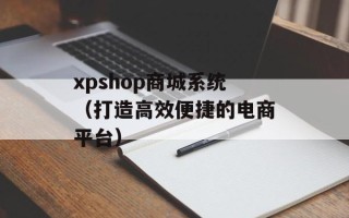 xpshop商城系统（打造高效便捷的电商平台）