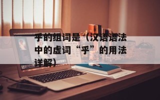 乎的组词是（汉语语法中的虚词“乎”的用法详解）