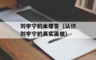 刘宇宁的本尊答（认识刘宇宁的真实面貌）