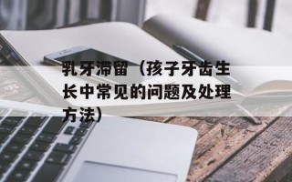 乳牙滞留（孩子牙齿生长中常见的问题及处理方法）