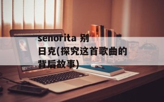 senorita 别日克(探究这首歌曲的背后故事)