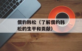 儒豹韩松（了解儒豹韩松的生平和贡献）