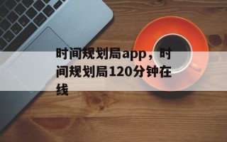 时间规划局app，时间规划局120分钟在线