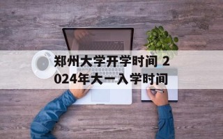 郑州大学开学时间 2024年大一入学时间