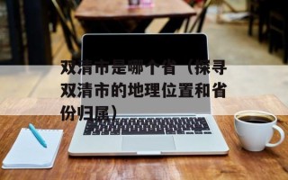 双清市是哪个省（探寻双清市的地理位置和省份归属）