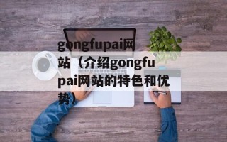 gongfupai网站（介绍gongfupai网站的特色和优势）
