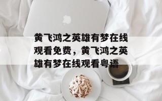黄飞鸿之英雄有梦在线观看免费，黄飞鸿之英雄有梦在线观看粤语