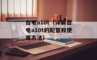 台电a10t（详解台电a10t的配置和使用方法）