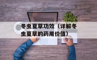 冬虫夏草功效（详解冬虫夏草的药用价值）
