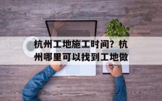 杭州工地施工时间？杭州哪里可以找到工地做