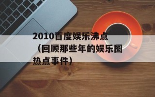 2010百度娱乐沸点（回顾那些年的娱乐圈热点事件）