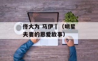 佟大为 马伊琍（明星夫妻的恩爱故事）