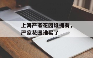 上海严家花园谁拥有，严家花园谁买了