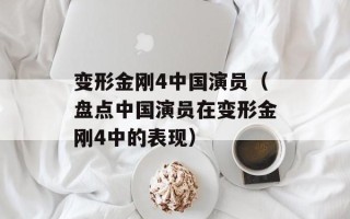 变形金刚4中国演员（盘点中国演员在变形金刚4中的表现）