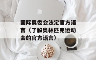 国际奥委会法定官方语言（了解奥林匹克运动会的官方语言）