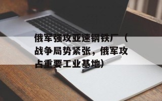 俄军强攻亚速钢铁厂（战争局势紧张，俄军攻占重要工业基地）
