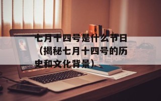 七月十四号是什么节日（揭秘七月十四号的历史和文化背景）