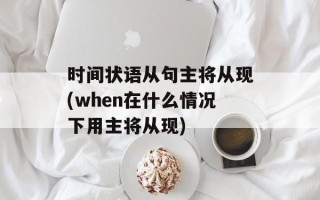 时间状语从句主将从现(when在什么情况下用主将从现)