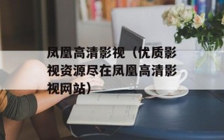 凤凰高清影视（优质影视资源尽在凤凰高清影视网站）