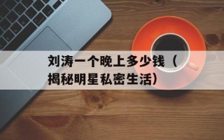 刘涛一个晚上多少钱（揭秘明星私密生活）