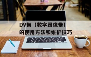 DV带（数字录像带）的使用方法和维护技巧