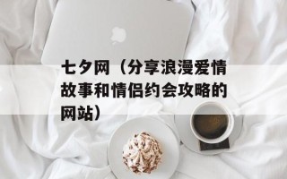七夕网（分享浪漫爱情故事和情侣约会攻略的网站）