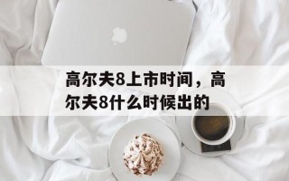 高尔夫8上市时间，高尔夫8什么时候出的