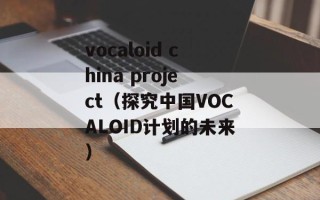 vocaloid china project（探究中国VOCALOID计划的未来）