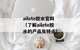 ailete胶水官网（了解ailete胶水的产品及特点）