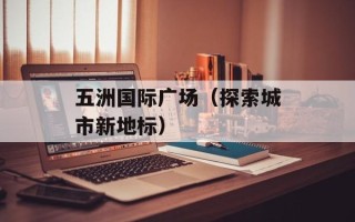 五洲国际广场（探索城市新地标）