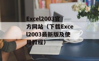 Excel2003官方网站（下载Excel2003最新版及使用教程）