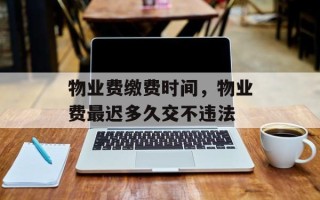 物业费缴费时间，物业费最迟多久交不违法