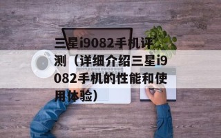 三星i9082手机评测（详细介绍三星i9082手机的性能和使用体验）