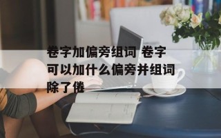 卷字加偏旁组词 卷字可以加什么偏旁并组词除了倦