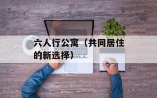 六人行公寓（共同居住的新选择）