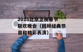 2015北京卫视春节联欢晚会（回顾经典节目和精彩表演）