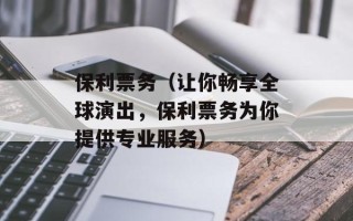 保利票务（让你畅享全球演出，保利票务为你提供专业服务）