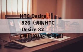 HTC Desire 826（详解HTC Desire 826手机的功能和特点）