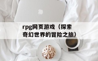 rpg网页游戏（探索奇幻世界的冒险之旅）