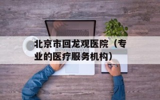 北京市回龙观医院（专业的医疗服务机构）