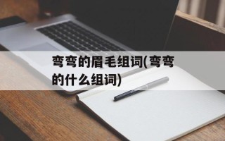 弯弯的眉毛组词(弯弯的什么组词)