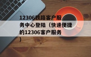 12306铁路客户服务中心登陆（快速便捷的12306客户服务）