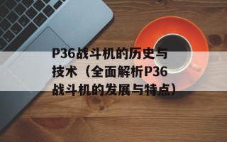 P36战斗机的历史与技术（全面解析P36战斗机的发展与特点）