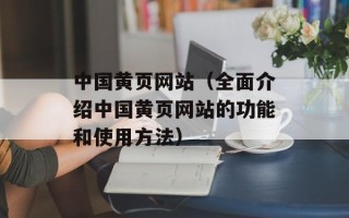 中国黄页网站（全面介绍中国黄页网站的功能和使用方法）