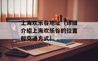 上海欢乐谷地址（详细介绍上海欢乐谷的位置和交通方式）